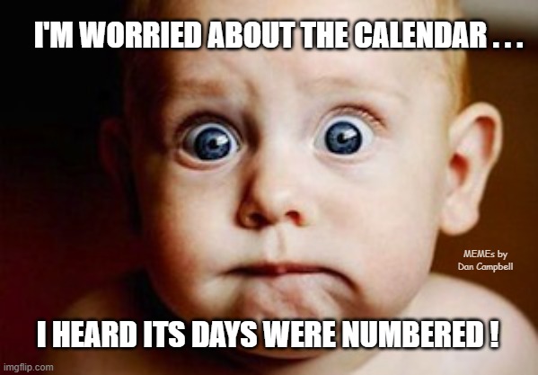 Scared Face | I'M WORRIED ABOUT THE CALENDAR . . . MEMEs by Dan Campbell; I HEARD ITS DAYS WERE NUMBERED ! | image tagged in scared face | made w/ Imgflip meme maker