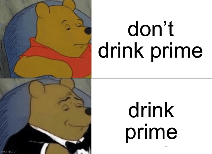 Tuxedo Winnie The Pooh Meme | don’t drink prime; drink prime | image tagged in memes,tuxedo winnie the pooh | made w/ Imgflip meme maker