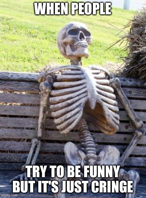Waiting Skeleton | WHEN PEOPLE; TRY TO BE FUNNY BUT IT'S JUST CRINGE | image tagged in memes,waiting skeleton,cringe | made w/ Imgflip meme maker