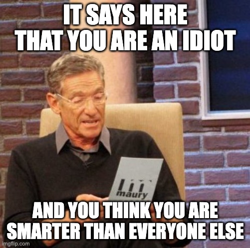 well what do you know? | IT SAYS HERE THAT YOU ARE AN IDIOT; AND YOU THINK YOU ARE SMARTER THAN EVERYONE ELSE | image tagged in memes,maury lie detector,idiot,smart | made w/ Imgflip meme maker