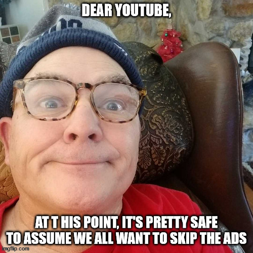 durl earl | DEAR YOUTUBE, AT T HIS POINT, IT'S PRETTY SAFE TO ASSUME WE ALL WANT TO SKIP THE ADS | image tagged in durl earl | made w/ Imgflip meme maker