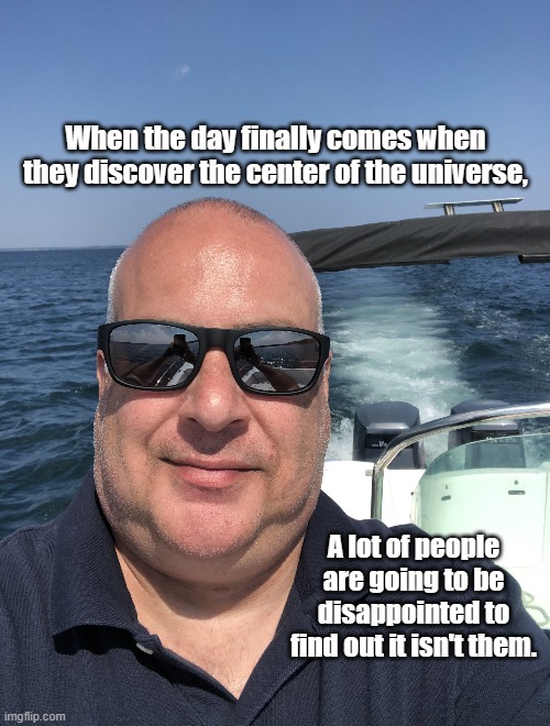 Universe | When the day finally comes when they discover the center of the universe, A lot of people are going to be disappointed to find out it isn't them. | image tagged in centre of the universe,universe,centre,dissapointed,them | made w/ Imgflip meme maker