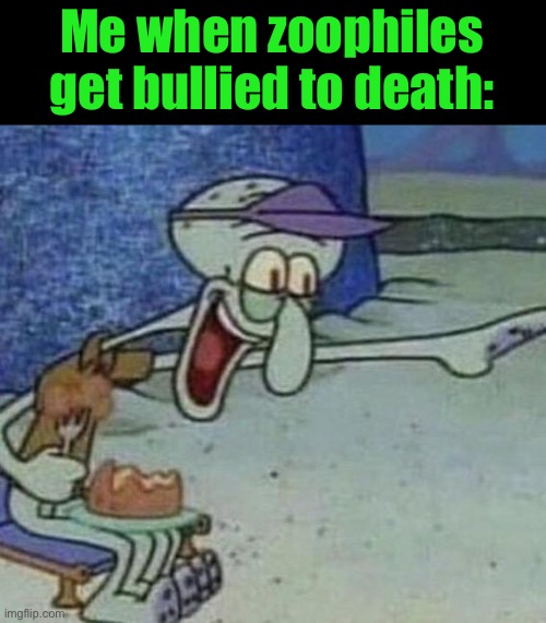 Squidward Point and Laugh | Me when zoophiles get bullied to death: | image tagged in squidward point and laugh | made w/ Imgflip meme maker