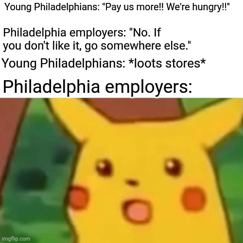 Looting is a valid form of protest | Young Philadelphians: "Pay us more!! We're hungry!!"; Philadelphia employers: "No. If you don't like it, go somewhere else."; Young Philadelphians: *loots stores*; Philadelphia employers: | image tagged in memes,surprised pikachu,philadelphia | made w/ Imgflip meme maker