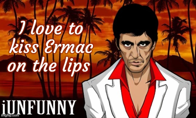 iUnFunny's Scarface template | I love to kiss Ermac on the lips | image tagged in iunfunny's scarface template | made w/ Imgflip meme maker