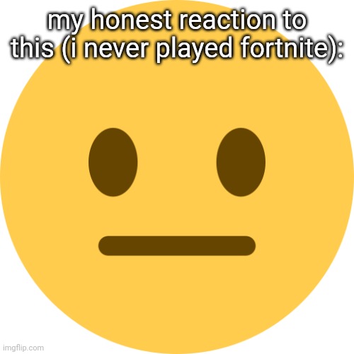 Neutral Emoji | my honest reaction to this (i never played fortnite): | image tagged in neutral emoji | made w/ Imgflip meme maker