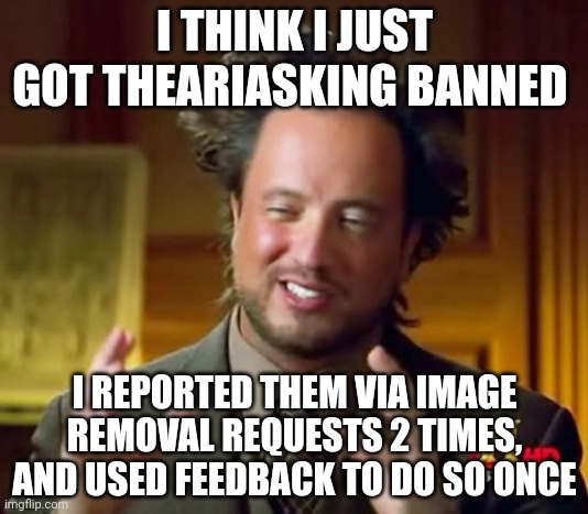 I think | I THINK I JUST GOT THEARIASKING BANNED; I REPORTED THEM VIA IMAGE REMOVAL REQUESTS 2 TIMES, AND USED FEEDBACK TO DO SO ONCE | image tagged in memes,ancient aliens | made w/ Imgflip meme maker