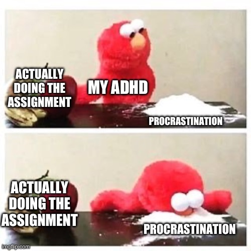 elmo cocaine | ACTUALLY DOING THE ASSIGNMENT; MY ADHD; PROCRASTINATION; ACTUALLY DOING THE ASSIGNMENT; PROCRASTINATION | image tagged in elmo cocaine | made w/ Imgflip meme maker
