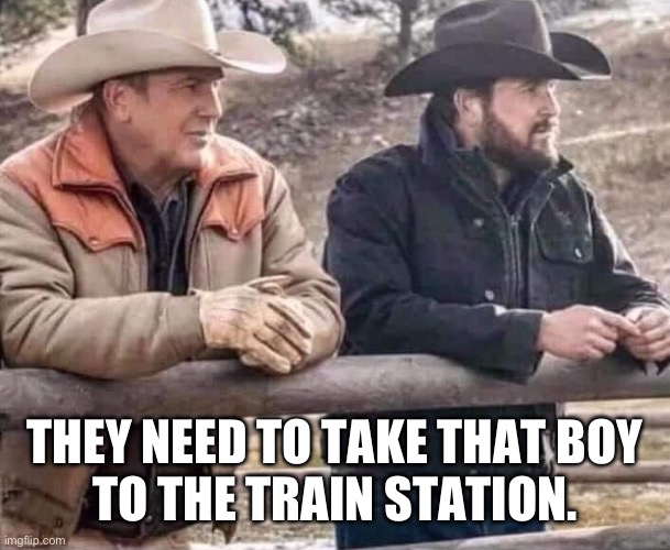 john dutton and rip | THEY NEED TO TAKE THAT BOY
TO THE TRAIN STATION. | image tagged in john dutton and rip | made w/ Imgflip meme maker