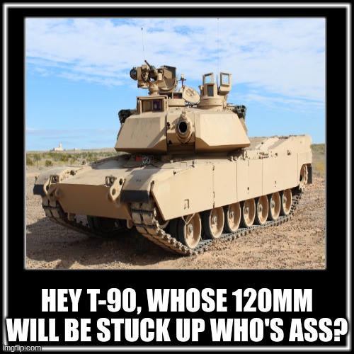 What did the Abrams say to the T-90? | HEY T-90, WHOSE 120MM WILL BE STUCK UP WHO'S ASS? | image tagged in what how,abrams vs t-90 memes,world of tanks | made w/ Imgflip meme maker