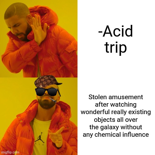 -Payback by the creativity. | -Acid trip; Stolen amusement after watching wonderful really existing objects all over the galaxy without any chemical influence | image tagged in memes,drake hotline bling,lsd,meme stealing license,drugs are bad,police chasing guy | made w/ Imgflip meme maker
