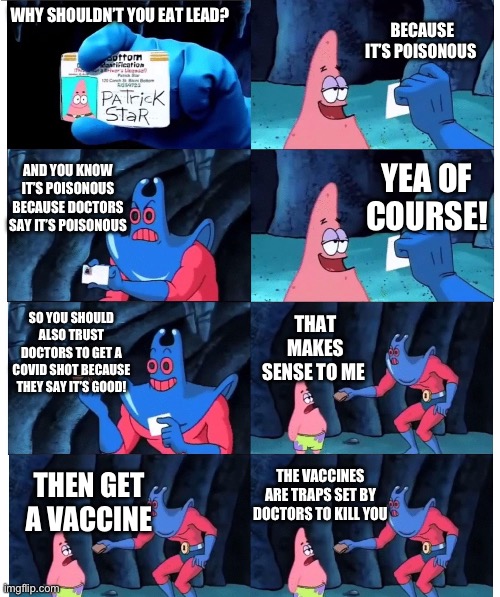 IM LOOKING AT YOU ANTI VACS! >:( | BECAUSE IT’S POISONOUS; WHY SHOULDN’T YOU EAT LEAD? AND YOU KNOW IT’S POISONOUS BECAUSE DOCTORS SAY IT’S POISONOUS; YEA OF COURSE! SO YOU SHOULD ALSO TRUST DOCTORS TO GET A COVID SHOT BECAUSE THEY SAY IT’S GOOD! THAT MAKES SENSE TO ME; THE VACCINES ARE TRAPS SET BY DOCTORS TO KILL YOU; THEN GET A VACCINE | image tagged in patrick not my wallet | made w/ Imgflip meme maker