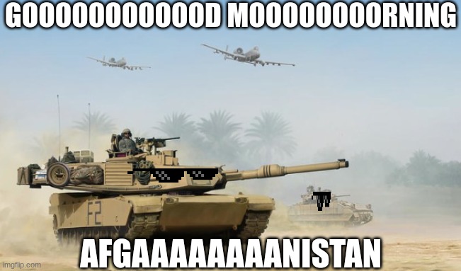 GOOOOOOOOOOOOOOD MOOOOOOOOOOORNING AFGAAAAAAAANISTAN | GOOOOOOOOOOOD MOOOOOOOORNING; AFGAAAAAAAANISTAN | image tagged in afgan war,gwot,war thunder | made w/ Imgflip meme maker
