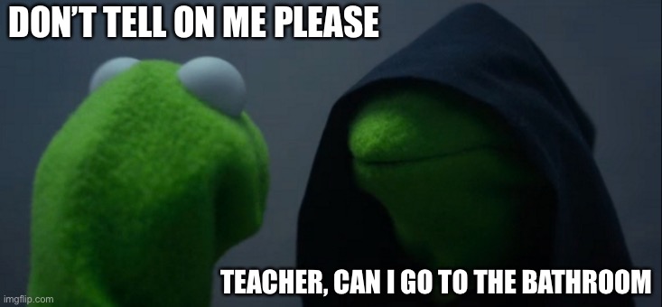 Every first grader | DON’T TELL ON ME PLEASE; TEACHER, CAN I GO TO THE BATHROOM | image tagged in memes,evil kermit | made w/ Imgflip meme maker