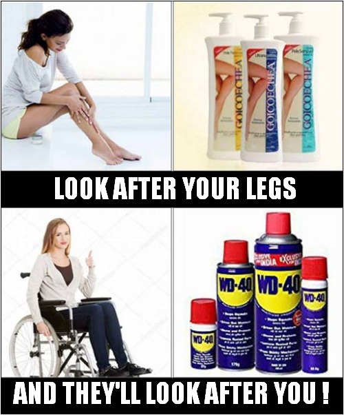 Different Treatments ! | LOOK AFTER YOUR LEGS; AND THEY'LL LOOK AFTER YOU ! | image tagged in legs,wheelchair,dark humour | made w/ Imgflip meme maker
