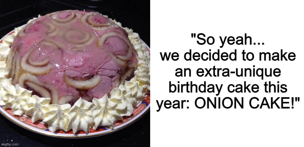 I'm going to bury myself if I get served this XP | "So yeah... we decided to make an extra-unique birthday cake this year: ONION CAKE!" | image tagged in blank white template | made w/ Imgflip meme maker