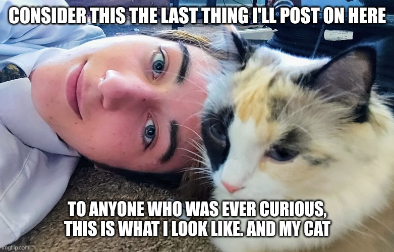I'm most likely not going to return, anyone wanting to stay in touch with me should comment | CONSIDER THIS THE LAST THING I'LL POST ON HERE; TO ANYONE WHO WAS EVER CURIOUS, THIS IS WHAT I LOOK LIKE. AND MY CAT | image tagged in face reveal,goodbye | made w/ Imgflip meme maker