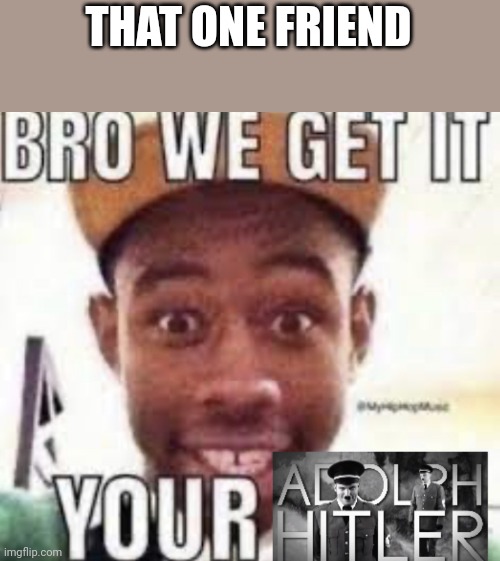 Bro we get it your adolf hitler | THAT ONE FRIEND | image tagged in bro we get it your adolf hitler | made w/ Imgflip meme maker