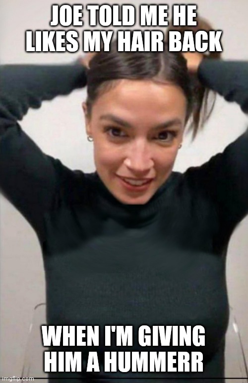 Aoc | JOE TOLD ME HE LIKES MY HAIR BACK; WHEN I'M GIVING HIM A HUMMERR | image tagged in aoc tying hair,funny memes | made w/ Imgflip meme maker