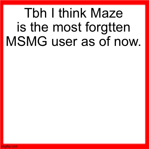 Red box | Tbh I think Maze is the most forgtten MSMG user as of now. | image tagged in red box | made w/ Imgflip meme maker