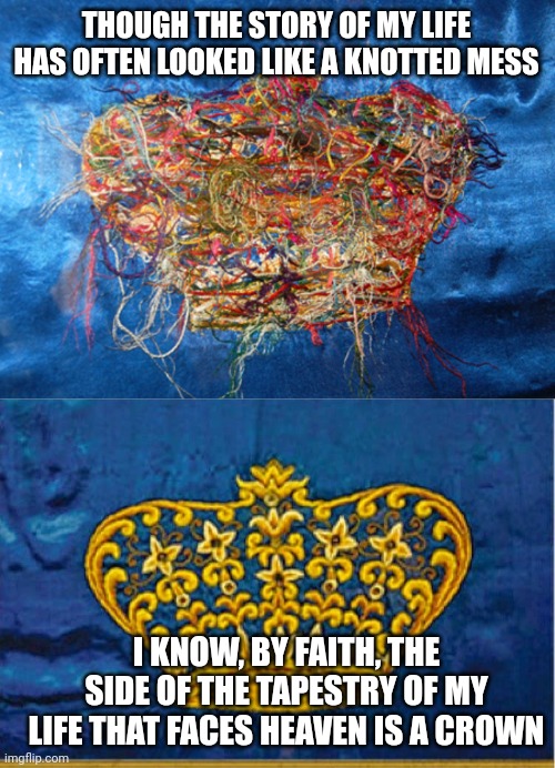 THOUGH THE STORY OF MY LIFE HAS OFTEN LOOKED LIKE A KNOTTED MESS; I KNOW, BY FAITH, THE SIDE OF THE TAPESTRY OF MY LIFE THAT FACES HEAVEN IS A CROWN | image tagged in back of crown,crown | made w/ Imgflip meme maker