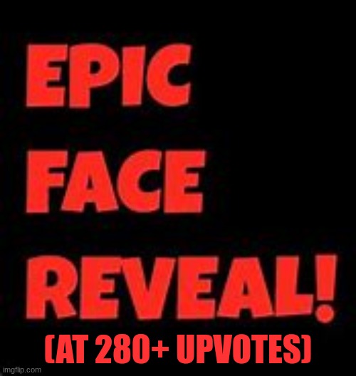 Epic face reveal | (AT 280+ UPVOTES) | image tagged in epic face reveal | made w/ Imgflip meme maker