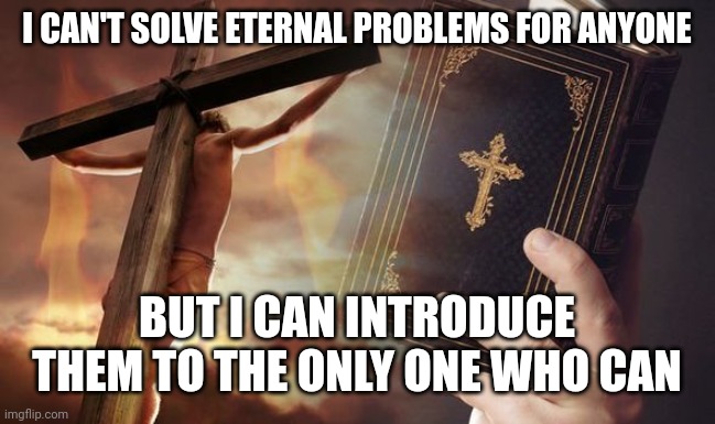 Jesus Cross Bible | I CAN'T SOLVE ETERNAL PROBLEMS FOR ANYONE; BUT I CAN INTRODUCE THEM TO THE ONLY ONE WHO CAN | image tagged in jesus cross bible | made w/ Imgflip meme maker