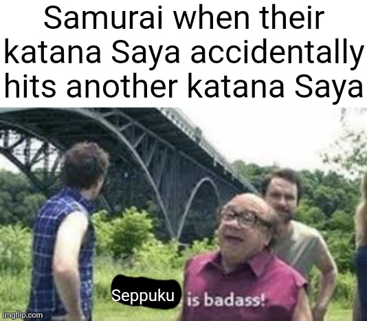 History meme | Samurai when their katana Saya accidentally hits another katana Saya; Seppuku | image tagged in suicide is badass | made w/ Imgflip meme maker