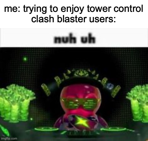 nuh uh | me: trying to enjoy tower control
clash blaster users: | image tagged in nuh uh | made w/ Imgflip meme maker