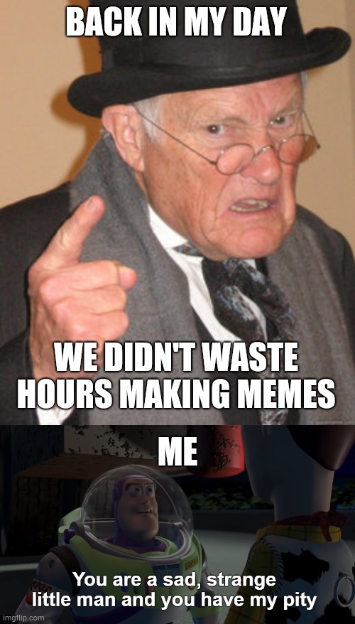 BACK IN MY DAY; WE DIDN'T WASTE HOURS MAKING MEMES; ME | image tagged in memes,back in my day,you are a sad strange little man and you have my pity | made w/ Imgflip meme maker