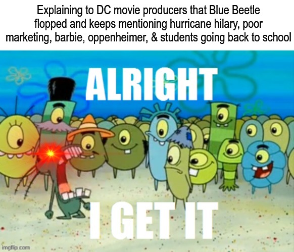 Warner Bros. DC Movie Decisions | Explaining to DC movie producers that Blue Beetle flopped and keeps mentioning hurricane hilary, poor marketing, barbie, oppenheimer, & students going back to school | image tagged in alright i get it with a lazer eye,dc comics,movies,spongebob,cartoon | made w/ Imgflip meme maker