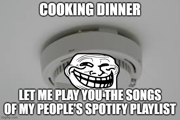 This has happened to me before | COOKING DINNER; LET ME PLAY YOU THE SONGS OF MY PEOPLE'S SPOTIFY PLAYLIST | image tagged in smoke alarm problems | made w/ Imgflip meme maker
