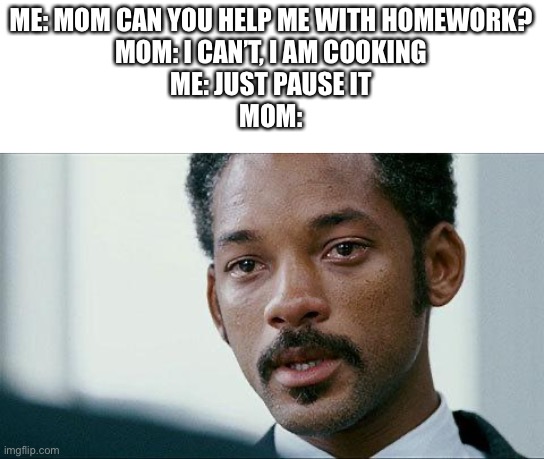 Crying Will smith | ME: MOM CAN YOU HELP ME WITH HOMEWORK?
MOM: I CAN’T, I AM COOKING
ME: JUST PAUSE IT
MOM: | image tagged in crying will smith,memes,funny | made w/ Imgflip meme maker