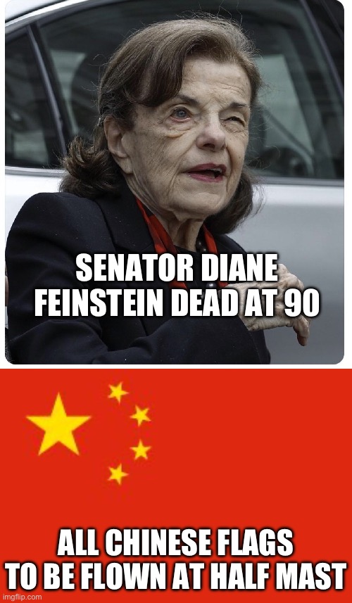 She was another one owned by China. One of the worst kept secrets in Washington. | SENATOR DIANE FEINSTEIN DEAD AT 90; ALL CHINESE FLAGS TO BE FLOWN AT HALF MAST | image tagged in senator diane feinstein,chinese flag,government corruption,politics,liberal hypocrisy,media lies | made w/ Imgflip meme maker