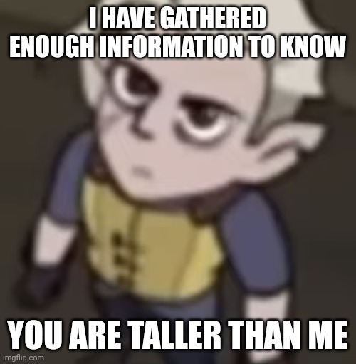 I have gathered enough information | I HAVE GATHERED ENOUGH INFORMATION TO KNOW; YOU ARE TALLER THAN ME | image tagged in i have gathered enough information | made w/ Imgflip meme maker