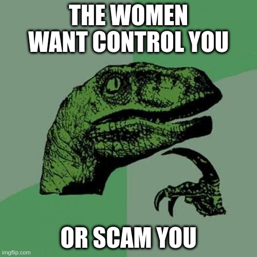scam | THE WOMEN WANT CONTROL YOU; OR SCAM YOU | image tagged in memes,philosoraptor | made w/ Imgflip meme maker