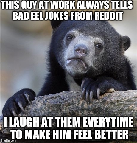 Confession Bear | THIS GUY AT WORK ALWAYS TELLS BAD EEL JOKES FROM REDDIT I LAUGH AT THEM EVERYTIME TO MAKE HIM FEEL BETTER | image tagged in memes,confession bear,AdviceAnimals | made w/ Imgflip meme maker