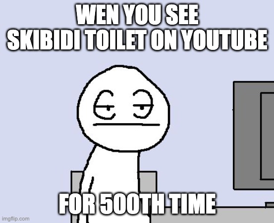 Bored of this crap | WEN YOU SEE SKIBIDI TOILET ON YOUTUBE; FOR 500TH TIME | image tagged in bored of this crap | made w/ Imgflip meme maker