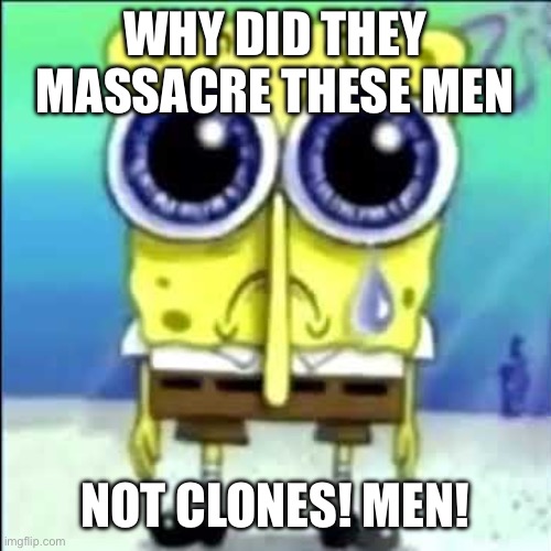 Sad Spongebob | WHY DID THEY MASSACRE THESE MEN NOT CLONES! MEN! | image tagged in sad spongebob | made w/ Imgflip meme maker