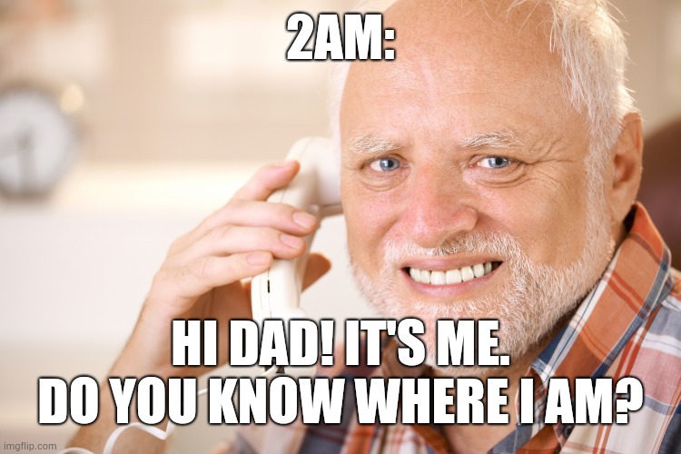 hide the pain harold phone | 2AM:; HI DAD! IT'S ME. DO YOU KNOW WHERE I AM? | image tagged in hide the pain harold phone | made w/ Imgflip meme maker