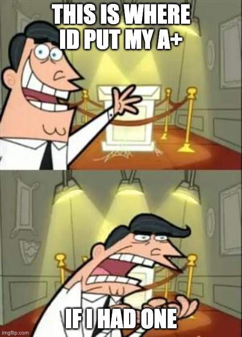 This Is Where I'd Put My Trophy If I Had One | THIS IS WHERE ID PUT MY A+; IF I HAD ONE | image tagged in memes,this is where i'd put my trophy if i had one | made w/ Imgflip meme maker