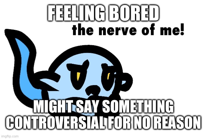 Hoplash The Nerve of Me! | FEELING BORED; MIGHT SAY SOMETHING CONTROVERSIAL FOR NO REASON | image tagged in hoplash the nerve of me | made w/ Imgflip meme maker