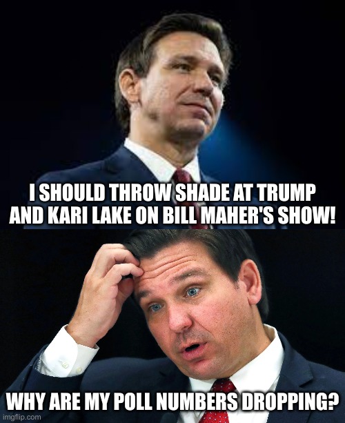 Open mouth, remove foot, insert other foot... | I SHOULD THROW SHADE AT TRUMP AND KARI LAKE ON BILL MAHER'S SHOW! WHY ARE MY POLL NUMBERS DROPPING? | image tagged in desantis,bill maher,2024 | made w/ Imgflip meme maker