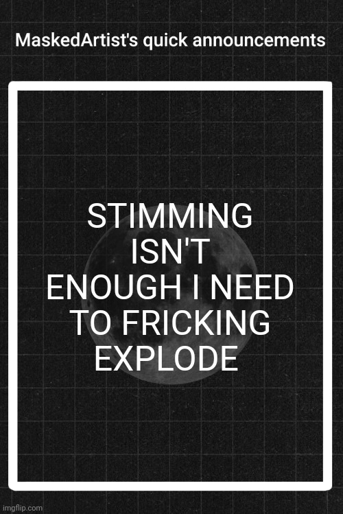 AnArtistWithaMask's quick announcements | STIMMING ISN'T ENOUGH I NEED TO FRICKING EXPLODE | image tagged in anartistwithamask's quick announcements | made w/ Imgflip meme maker
