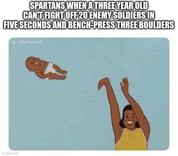ong | SPARTANS WHEN A THREE YEAR OLD CAN'T FIGHT OFF 20 ENEMY SOLDIERS IN FIVE SECONDS AND BENCH-PRESS THREE BOULDERS | image tagged in mom throwing baby,rome,roman | made w/ Imgflip meme maker