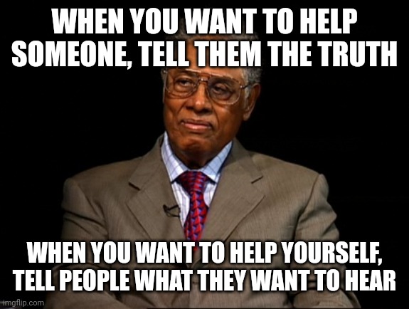 Thomas Sowell | WHEN YOU WANT TO HELP SOMEONE, TELL THEM THE TRUTH; WHEN YOU WANT TO HELP YOURSELF, TELL PEOPLE WHAT THEY WANT TO HEAR | image tagged in thomas sowell | made w/ Imgflip meme maker