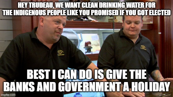 Pawn Stars Best I Can Do | HEY TRUDEAU, WE WANT CLEAN DRINKING WATER FOR THE INDIGENOUS PEOPLE LIKE YOU PROMISED IF YOU GOT ELECTED; BEST I CAN DO IS GIVE THE BANKS AND GOVERNMENT A HOLIDAY | image tagged in pawn stars best i can do | made w/ Imgflip meme maker