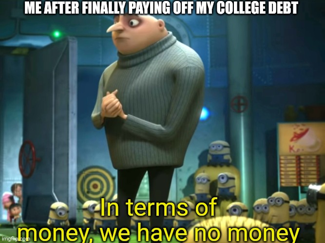 I can't keep up with classes, Imgflip, and my job :( | ME AFTER FINALLY PAYING OFF MY COLLEGE DEBT; In terms of money, we have no money | image tagged in in terms of money we have no money | made w/ Imgflip meme maker