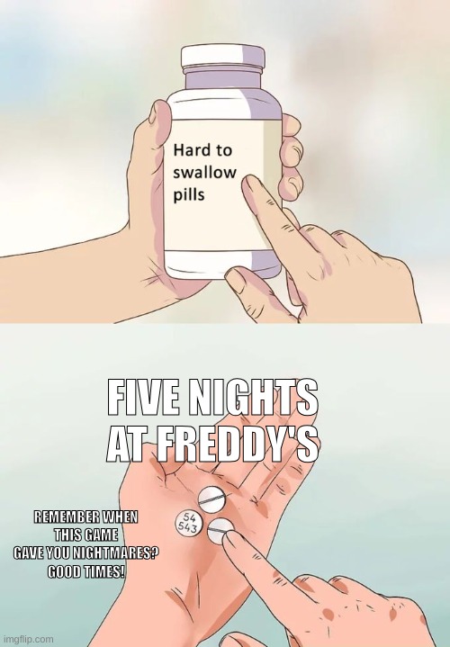 Hard To Swallow Pills | FIVE NIGHTS AT FREDDY'S; REMEMBER WHEN THIS GAME GAVE YOU NIGHTMARES? GOOD TIMES! | image tagged in memes,hard to swallow pills | made w/ Imgflip meme maker