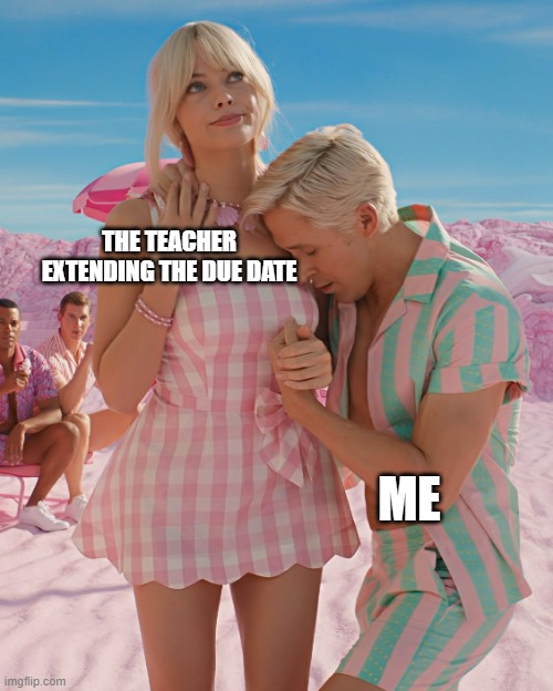 Barbie and Ken | THE TEACHER EXTENDING THE DUE DATE; ME | image tagged in barbie and ken | made w/ Imgflip meme maker